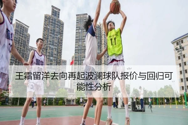 王霜留洋去向再起波澜球队报价与回归可能性分析