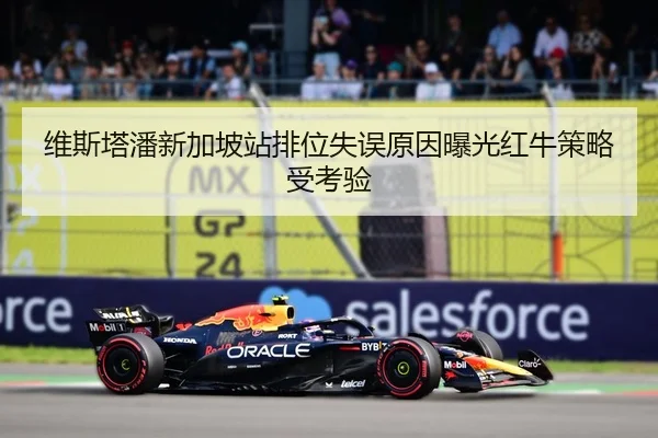 维斯塔潘新加坡站排位失误原因曝光红牛策略受考验